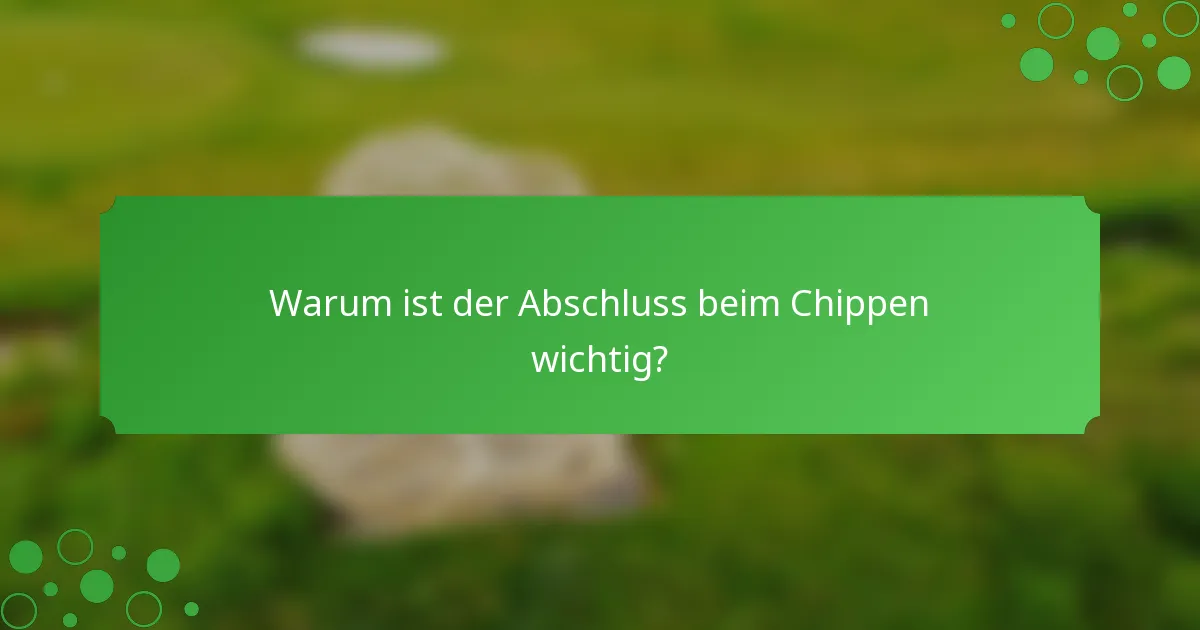 Warum ist der Abschluss beim Chippen wichtig?