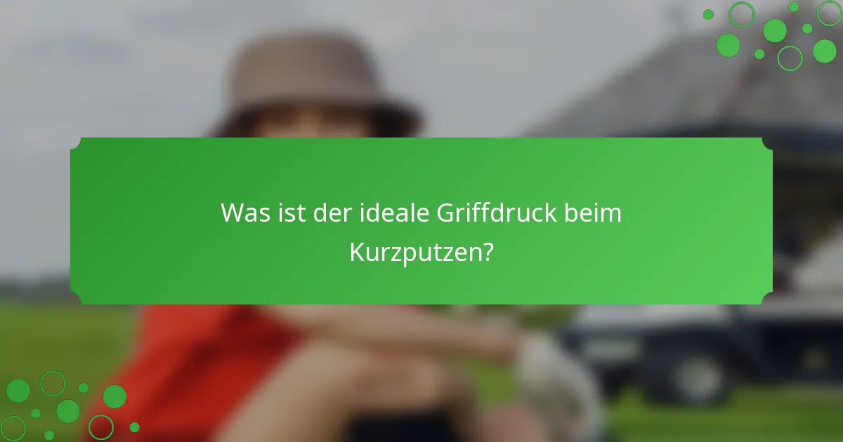 Was ist der ideale Griffdruck beim Kurzputzen?
