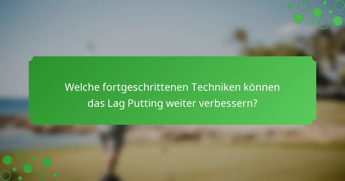 Welche fortgeschrittenen Techniken können das Lag Putting weiter verbessern?