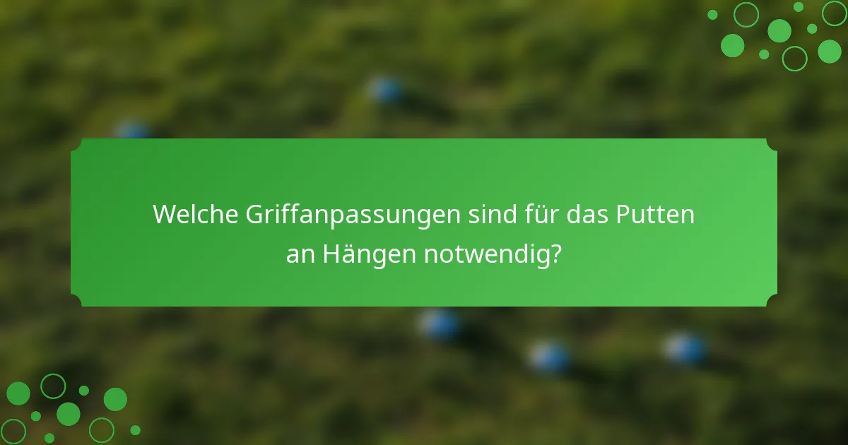 Welche Griffanpassungen sind für das Putten an Hängen notwendig?