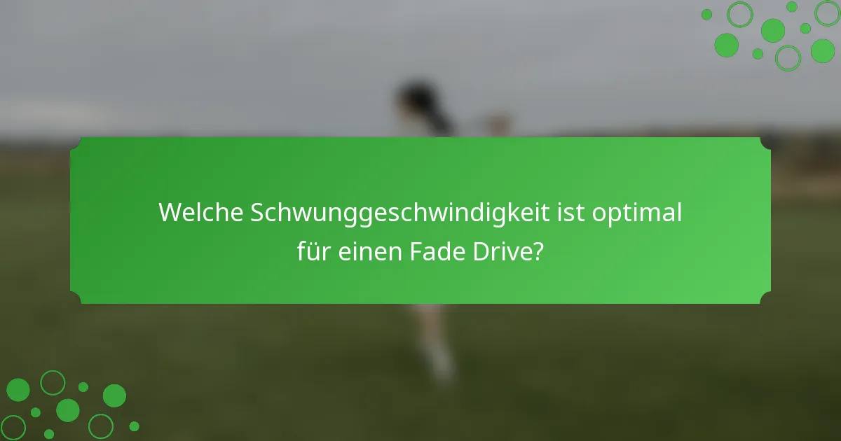 Welche Schwunggeschwindigkeit ist optimal für einen Fade Drive?