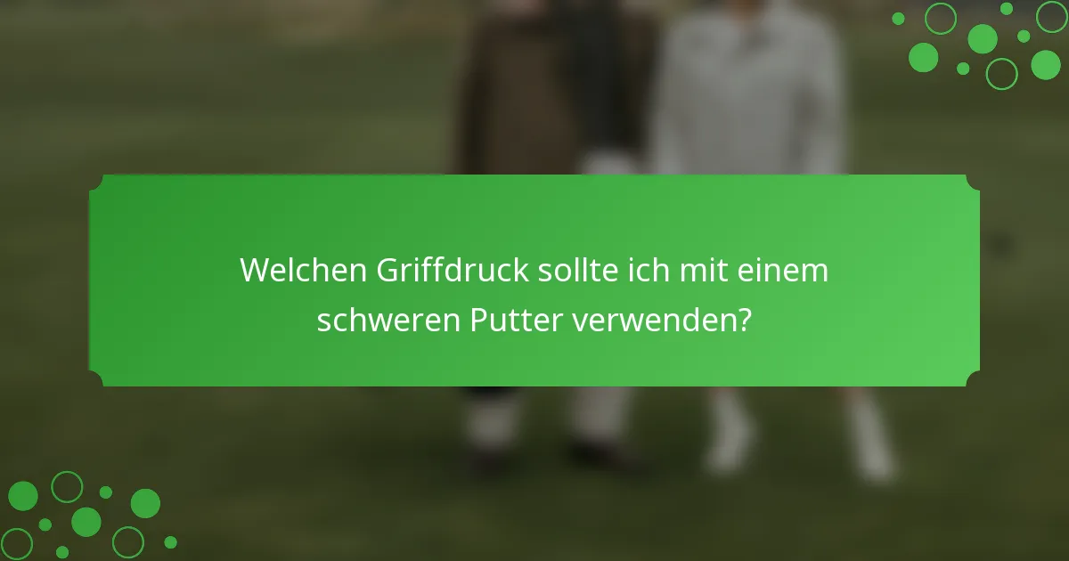 Welchen Griffdruck sollte ich mit einem schweren Putter verwenden?