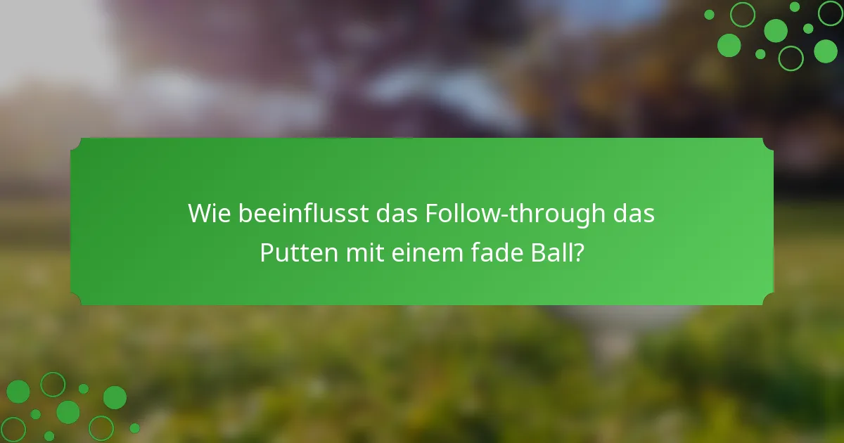 Wie beeinflusst das Follow-through das Putten mit einem fade Ball?
