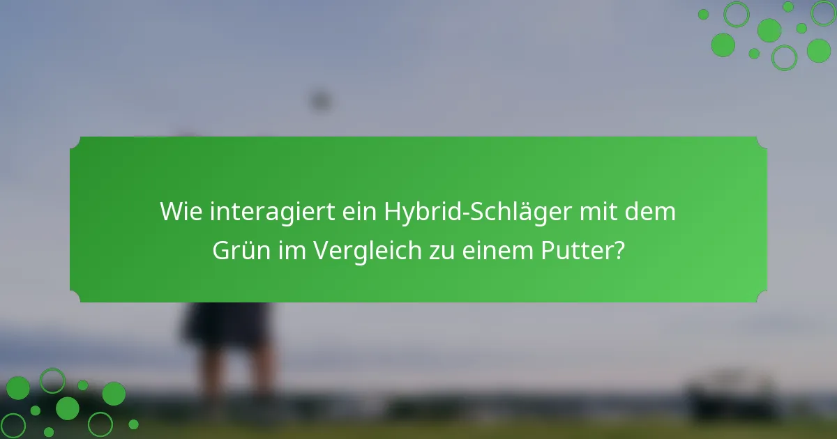 Wie interagiert ein Hybrid-Schläger mit dem Grün im Vergleich zu einem Putter?