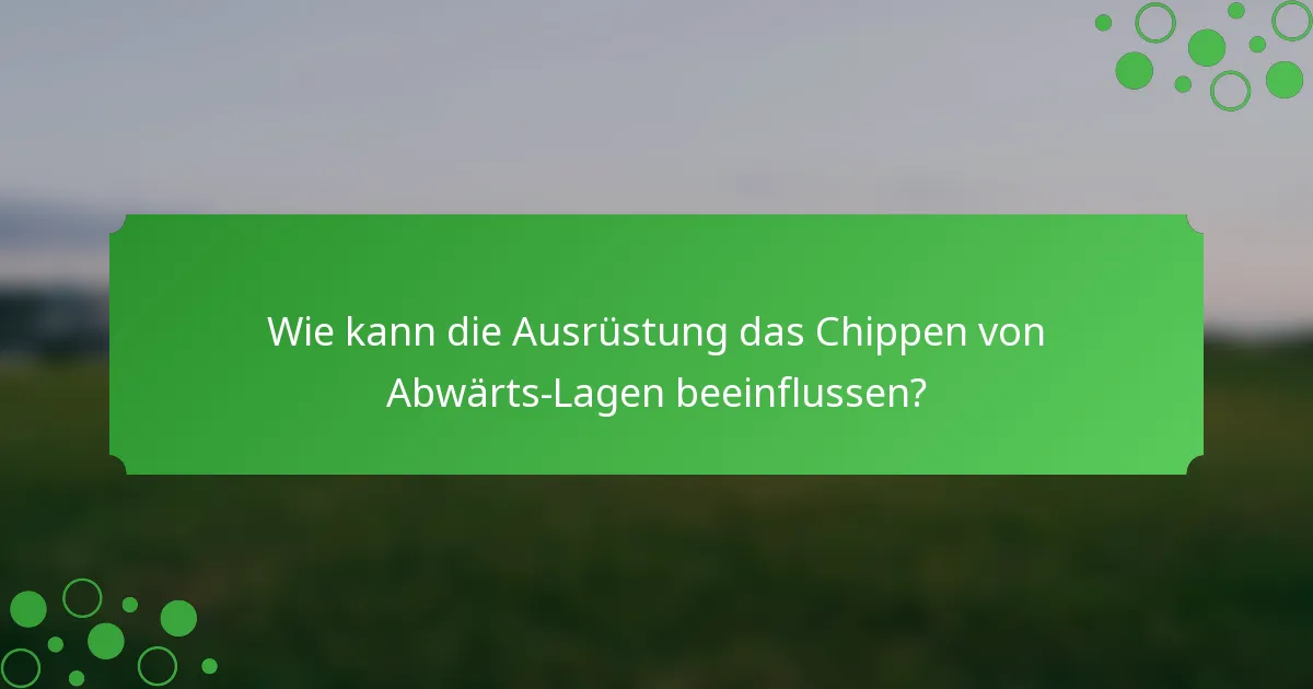 Wie kann die Ausrüstung das Chippen von Abwärts-Lagen beeinflussen?