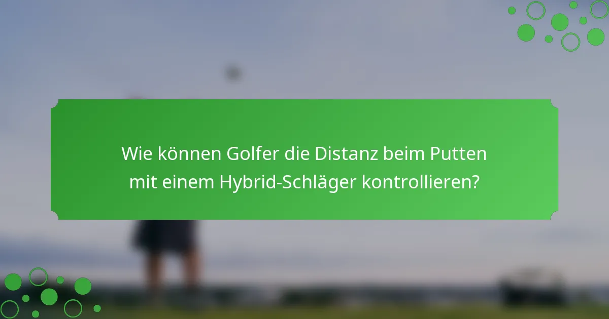 Wie können Golfer die Distanz beim Putten mit einem Hybrid-Schläger kontrollieren?