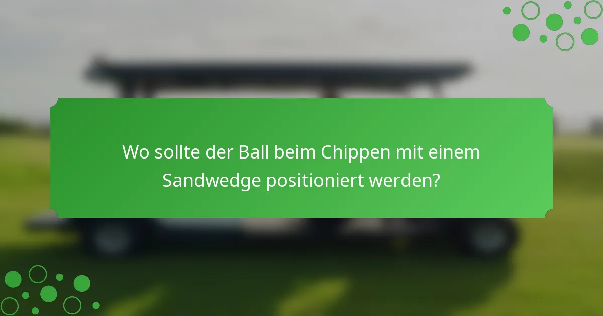 Wo sollte der Ball beim Chippen mit einem Sandwedge positioniert werden?