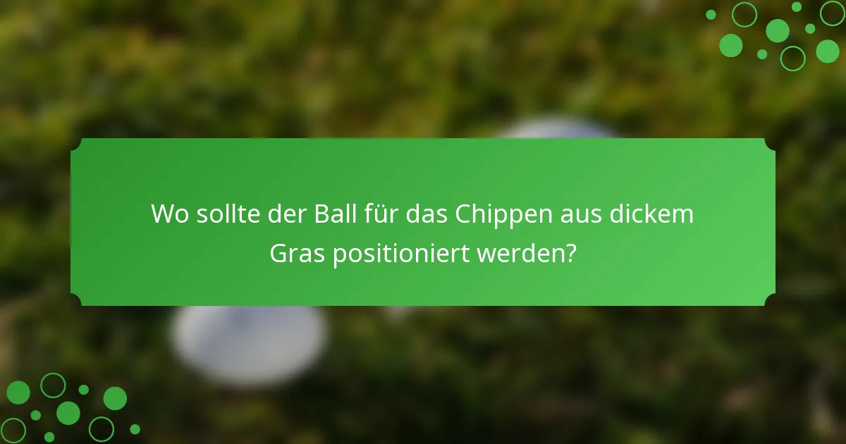Wo sollte der Ball für das Chippen aus dickem Gras positioniert werden?