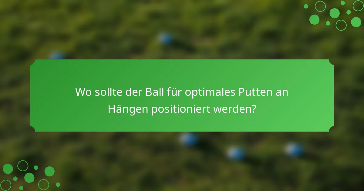 Wo sollte der Ball für optimales Putten an Hängen positioniert werden?