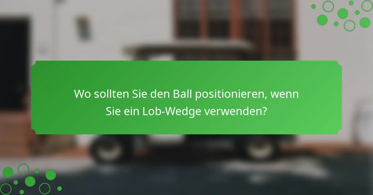 Wo sollten Sie den Ball positionieren, wenn Sie ein Lob-Wedge verwenden?